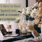 You Don’t Have to Have it All Figured Out: Why Faith is Greater Than Certainty