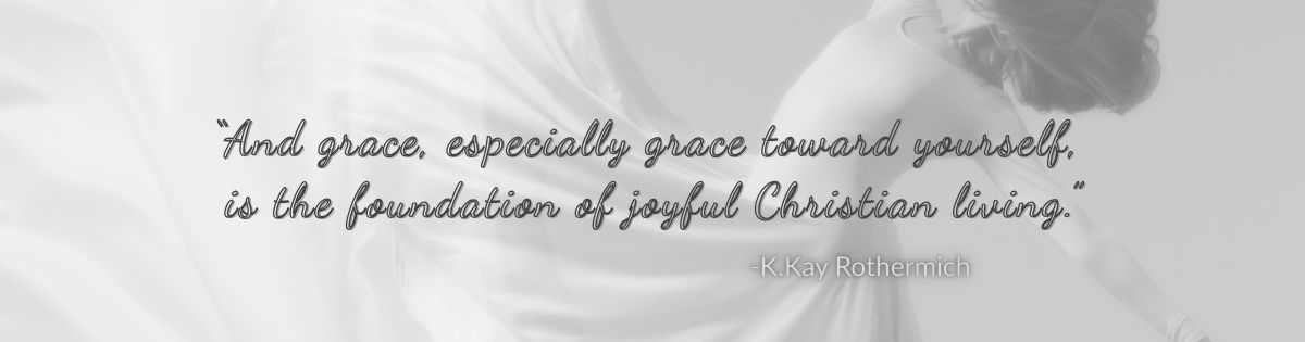 "And grace, especially grace toward yourself, is the foundation of joyful Christian living." -K.Kay Rothermich
