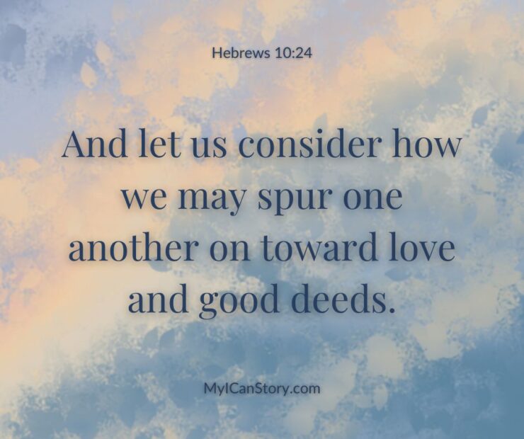 And let us consider how we may spur one another on toward love and good deeds. Hebrews 10:24